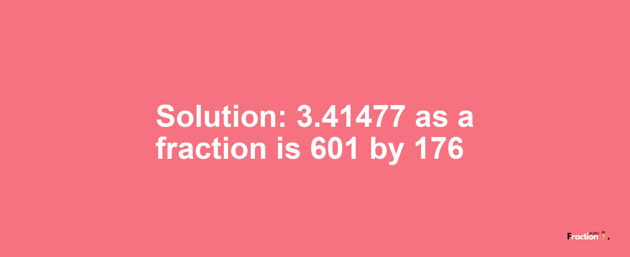 Solution:3.41477 as a fraction is 601/176